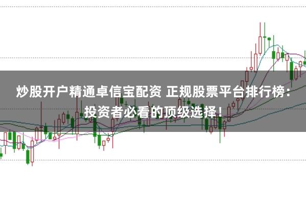 炒股开户精通卓信宝配资 正规股票平台排行榜：投资者必看的顶级选择！