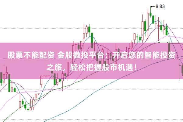股票不能配资 金股微投平台：开启您的智能投资之旅，轻松把握股市机遇！