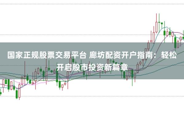 国家正规股票交易平台 廊坊配资开户指南：轻松开启股市投资新篇章
