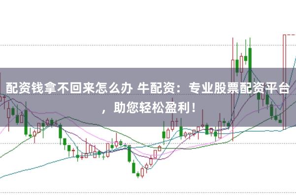 配资钱拿不回来怎么办 牛配资：专业股票配资平台，助您轻松盈利！