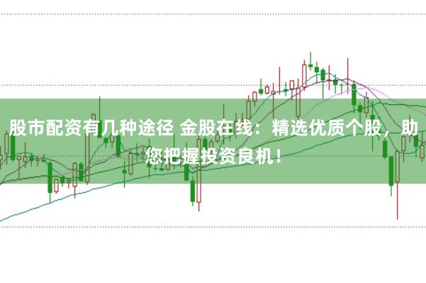 股市配资有几种途径 金股在线：精选优质个股，助您把握投资良机！