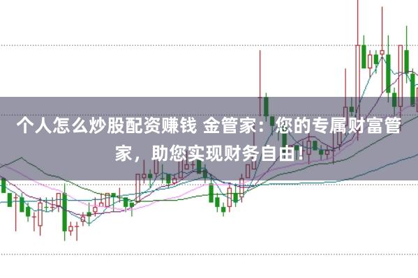个人怎么炒股配资赚钱 金管家：您的专属财富管家，助您实现财务自由！