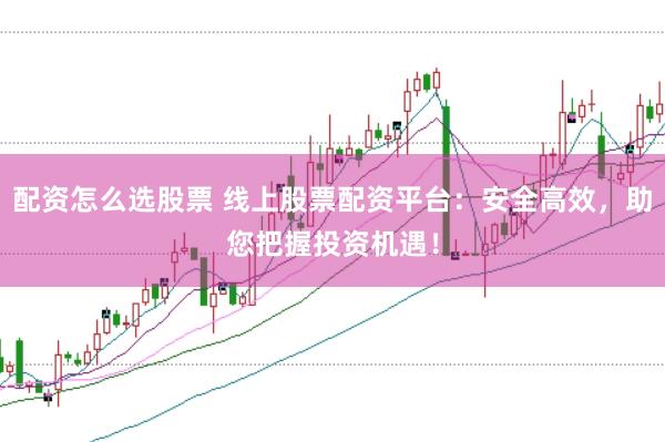 配资怎么选股票 线上股票配资平台：安全高效，助您把握投资机遇！