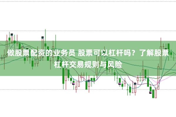 做股票配资的业务员 股票可以杠杆吗？了解股票杠杆交易规则与风险