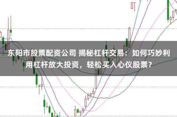 东阳市股票配资公司 揭秘杠杆交易：如何巧妙利用杠杆放大投资，轻松买入心仪股票？