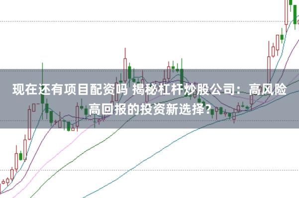 现在还有项目配资吗 揭秘杠杆炒股公司：高风险高回报的投资新选择？