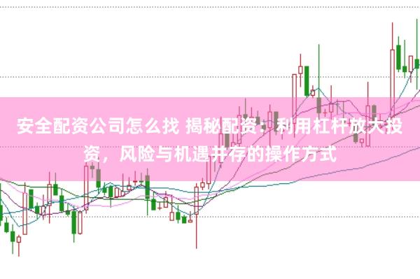 安全配资公司怎么找 揭秘配资：利用杠杆放大投资，风险与机遇并存的操作方式