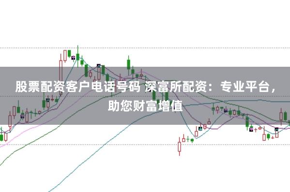股票配资客户电话号码 深富所配资：专业平台，助您财富增值
