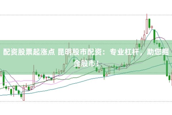 配资股票起涨点 昆明股市配资：专业杠杆，助您掘金股市！