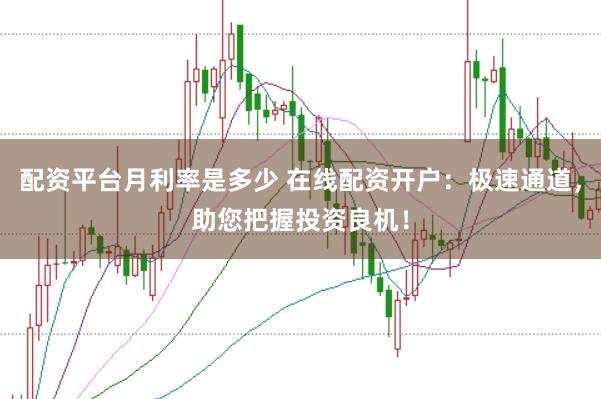 配资平台月利率是多少 在线配资开户：极速通道，助您把握投资良机！