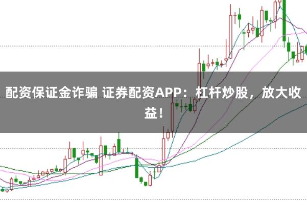 配资保证金诈骗 证券配资APP：杠杆炒股，放大收益！