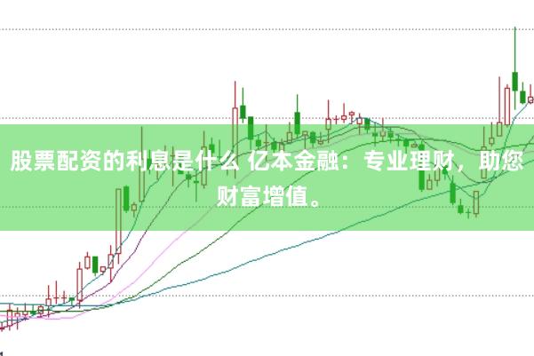股票配资的利息是什么 亿本金融：专业理财，助您财富增值。