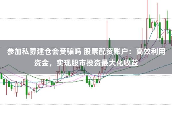 参加私募建仓会受骗吗 股票配资账户：高效利用资金，实现股市投资最大化收益
