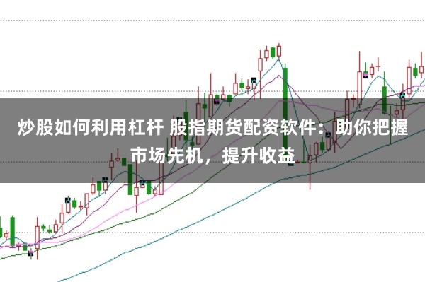 炒股如何利用杠杆 股指期货配资软件：助你把握市场先机，提升收益