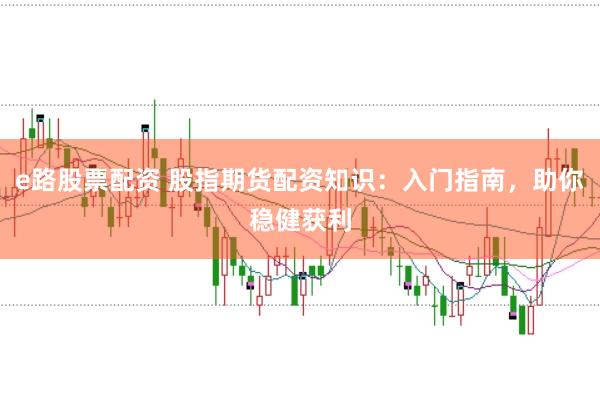 e路股票配资 股指期货配资知识：入门指南，助你稳健获利