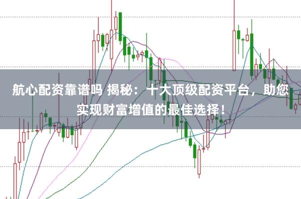 航心配资靠谱吗 揭秘：十大顶级配资平台，助您实现财富增值的最佳选择！