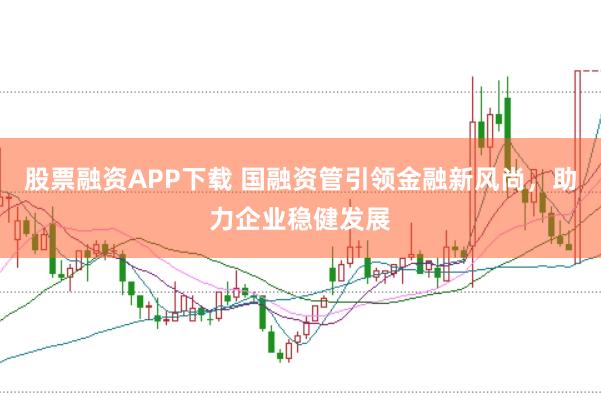 股票融资APP下载 国融资管引领金融新风尚，助力企业稳健发展
