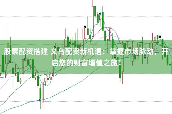股票配资搭建 义乌配资新机遇：掌握市场脉动，开启您的财富增值之旅！