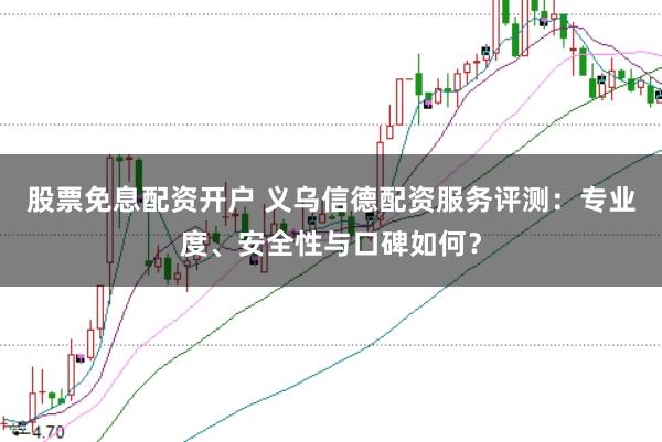 股票免息配资开户 义乌信德配资服务评测：专业度、安全性与口碑如何？