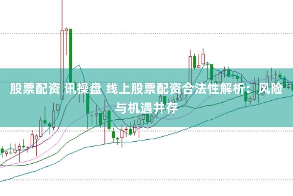 股票配资 讯操盘 线上股票配资合法性解析：风险与机遇并存