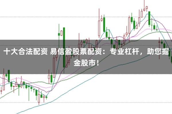 十大合法配资 易信盈股票配资：专业杠杆，助您掘金股市！