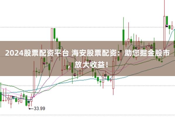 2024股票配资平台 海安股票配资：助您掘金股市，放大收益！