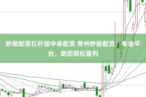 炒股配资杠杆加中承配资 常州炒股配资：专业平台，助您轻松盈利