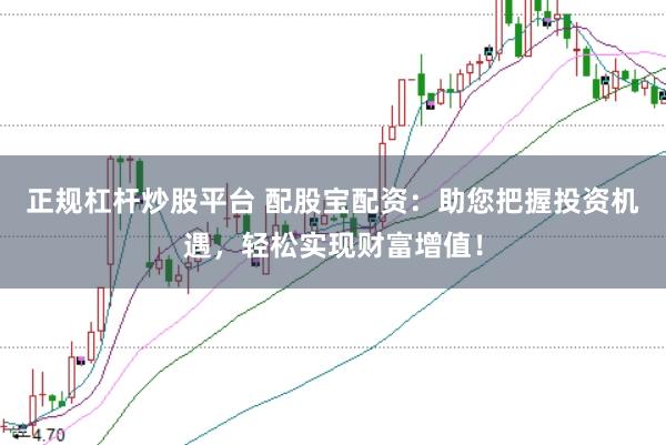 正规杠杆炒股平台 配股宝配资：助您把握投资机遇，轻松实现财富增值！