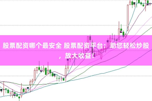 股票配资哪个最安全 股票配资平台：助您轻松炒股，放大收益！