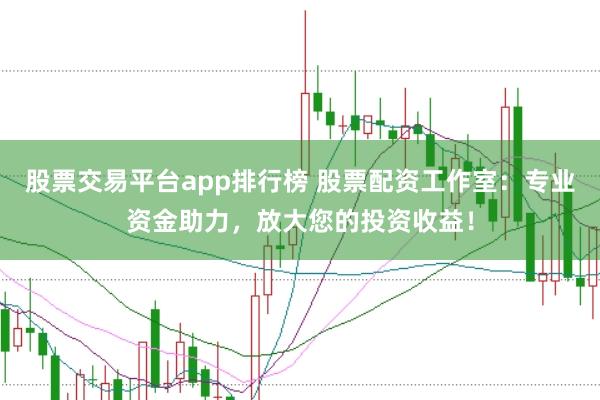 股票交易平台app排行榜 股票配资工作室：专业资金助力，放大您的投资收益！