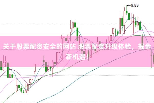 关于股票配资安全的网站 股票配资升级体验，掘金新机遇！