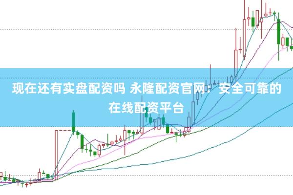 现在还有实盘配资吗 永隆配资官网：安全可靠的在线配资平台