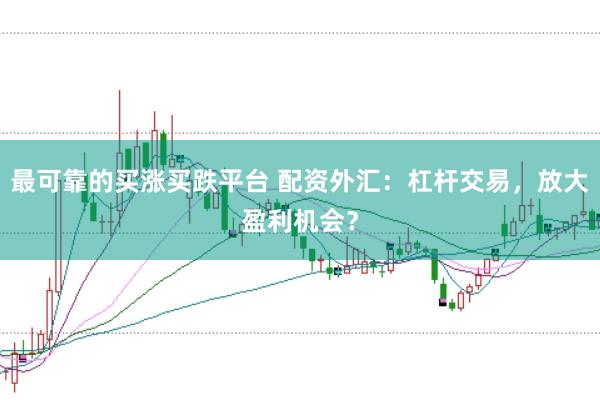 最可靠的买涨买跌平台 配资外汇：杠杆交易，放大盈利机会？