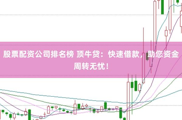 股票配资公司排名榜 顶牛贷：快速借款，助您资金周转无忧！