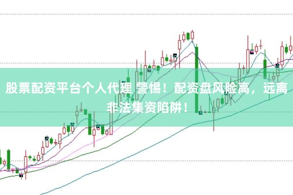 股票配资平台个人代理 警惕！配资盘风险高，远离非法集资陷阱！