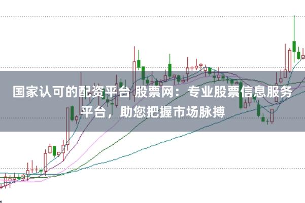 国家认可的配资平台 股票网：专业股票信息服务平台，助您把握市场脉搏