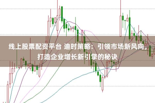 线上股票配资平台 迪时策略：引领市场新风向，打造企业增长新引擎的秘诀