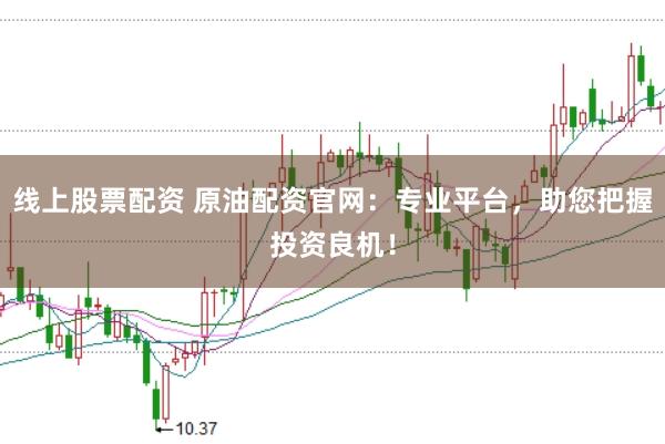 线上股票配资 原油配资官网：专业平台，助您把握投资良机！