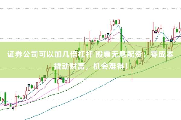 证券公司可以加几倍杠杆 股票无息配资：零成本撬动财富，机会难得！