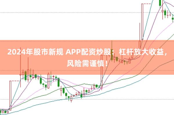 2024年股市新规 APP配资炒股：杠杆放大收益，风险需谨慎！