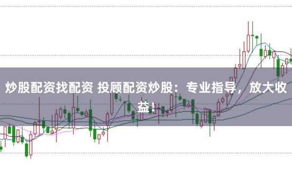 炒股配资找配资 投顾配资炒股：专业指导，放大收益！