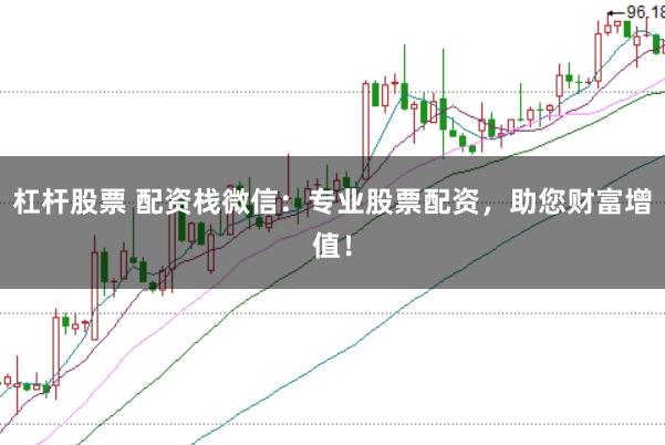 杠杆股票 配资栈微信：专业股票配资，助您财富增值！