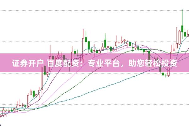 证券开户 百度配资：专业平台，助您轻松投资