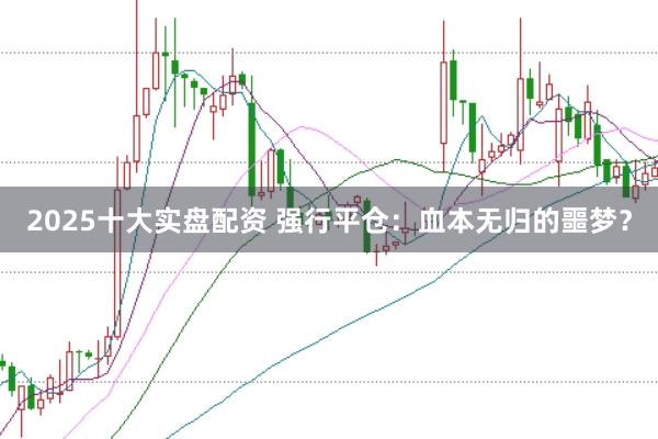 2025十大实盘配资 强行平仓：血本无归的噩梦？