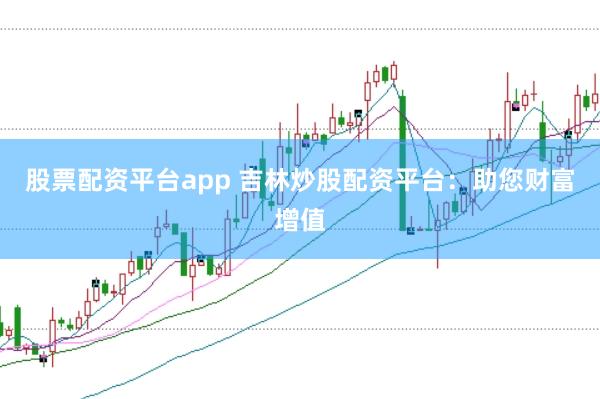 股票配资平台app 吉林炒股配资平台：助您财富增值