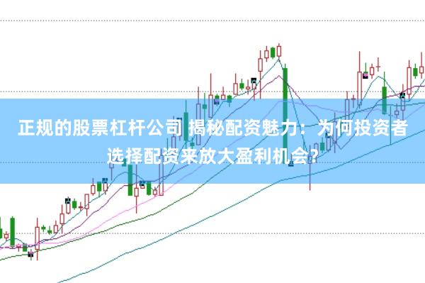 正规的股票杠杆公司 揭秘配资魅力：为何投资者选择配资来放大盈利机会？