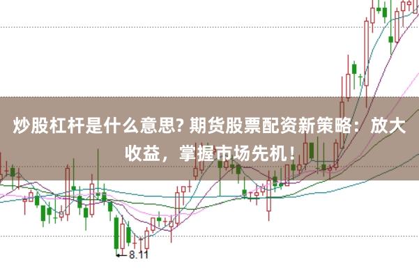 炒股杠杆是什么意思? 期货股票配资新策略：放大收益，掌握市场先机！