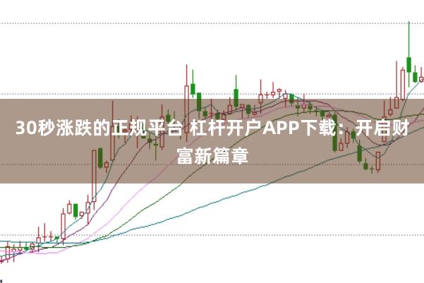 30秒涨跌的正规平台 杠杆开户APP下载：开启财富新篇章