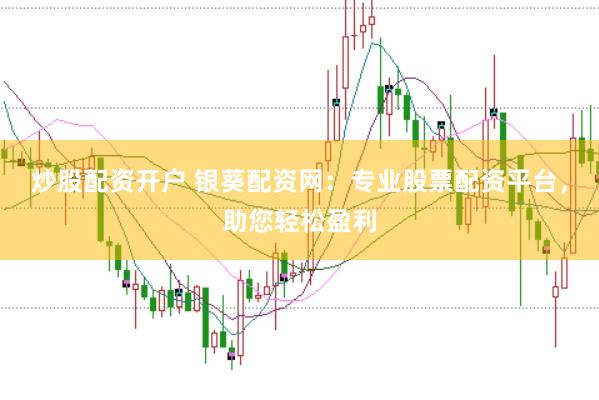 炒股配资开户 银葵配资网：专业股票配资平台，助您轻松盈利
