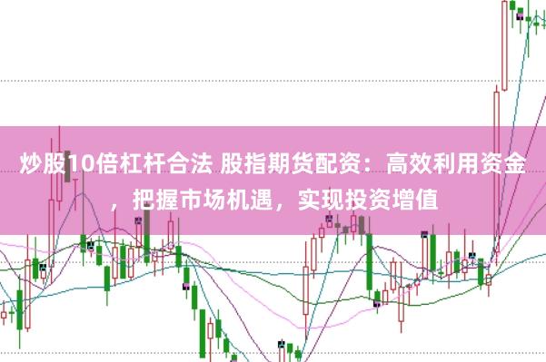 炒股10倍杠杆合法 股指期货配资：高效利用资金，把握市场机遇，实现投资增值